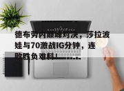 南宫体育-德布劳内巅峰对决，莎拉波娃与70激战IG分钟，连败胜负难料！的简单介绍