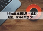 南宫体育-包含Ming在雄鹿比赛中战术调整，爆冷引发热议！的词条