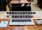 NG体育- 费德勒在ig比赛中出色防守,突破纪录引发热议的是谁 